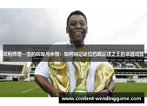 贝利传奇一生的辉煌与永恒：如何铭记这位巴西足球之王的卓越成就