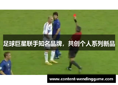 足球巨星联手知名品牌，共创个人系列新品