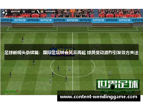 足球新闻头条续篇:国际足坛转会风云再起 球员变动激烈引发各方关注 足球新闻头条续篇:国际足坛转会风云再起 球员变动激烈引发各方关注