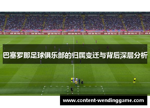 巴塞罗那足球俱乐部的归属变迁与背后深层分析 巴塞罗那足球俱乐部的归属变迁与背后深层分析