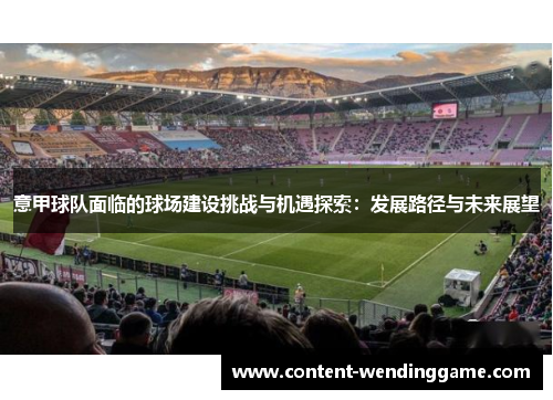 意甲球队面临的球场建设挑战与机遇探索:发展路径与未来展望 意甲球队面临的球场建设挑战与机遇探索:发展路径与未来展望
