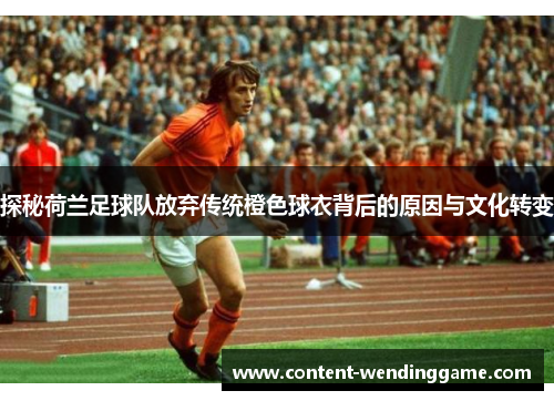探秘荷兰足球队放弃传统橙色球衣背后的原因与文化转变