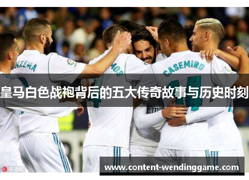 皇马白色战袍背后的五大传奇故事与历史时刻