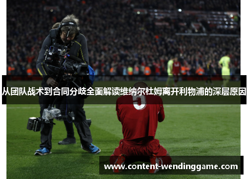 从团队战术到合同分歧全面解读维纳尔杜姆离开利物浦的深层原因 从团队战术到合同分歧全面解读维纳尔杜姆离开利物浦的深层原因