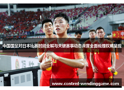 中国国足对日本比赛时间全解与关键赛事动态深度全面梳理权威呈现
