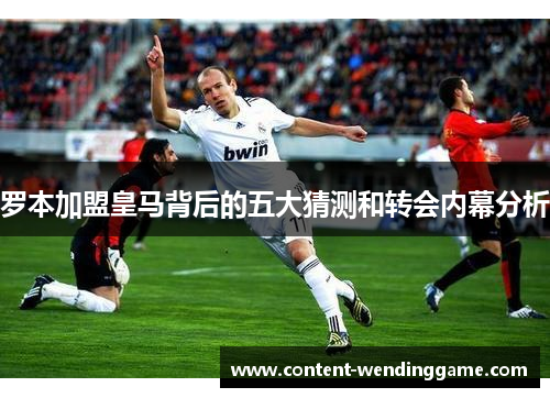 罗本加盟皇马背后的五大猜测和转会内幕分析