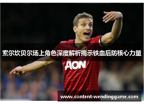 索尔坎贝尔场上角色深度解析揭示铁血后防核心力量 索尔坎贝尔场上角色深度解析揭示铁血后防核心力量