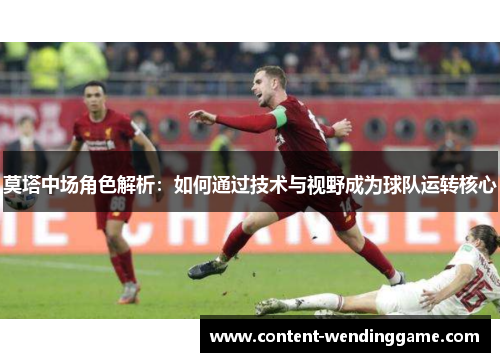 莫塔中场角色解析：如何通过技术与视野成为球队运转核心