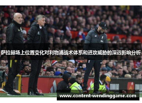 萨拉赫场上位置变化对利物浦战术体系和进攻威胁的深远影响分析