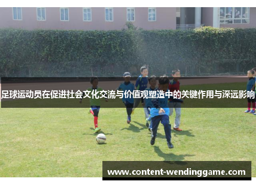 足球运动员在促进社会文化交流与价值观塑造中的关键作用与深远影响