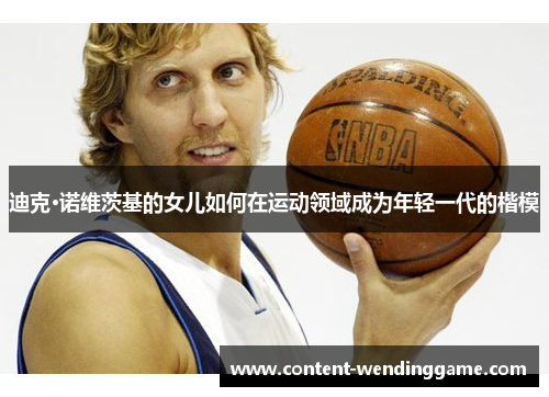 迪克·诺维茨基的女儿如何在运动领域成为年轻一代的楷模