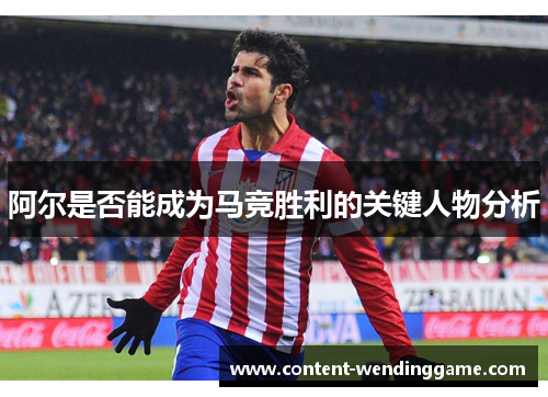 阿尔是否能成为马竞胜利的关键人物分析