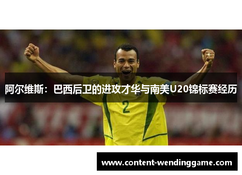 阿尔维斯:巴西后卫的进攻才华与南美U20锦标赛经历 阿尔维斯:巴西后卫的进攻才华与南美U20锦标赛经历