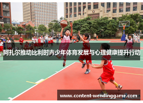 阿扎尔推动比利时青少年体育发展与心理健康提升行动 阿扎尔推动比利时青少年体育发展与心理健康提升行动