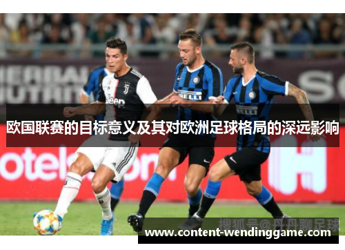 欧国联赛的目标意义及其对欧洲足球格局的深远影响 欧国联赛的目标意义及其对欧洲足球格局的深远影响