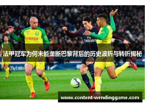 法甲冠军为何未能垄断巴黎背后的历史波折与转折揭秘 法甲冠军为何未能垄断巴黎背后的历史波折与转折揭秘