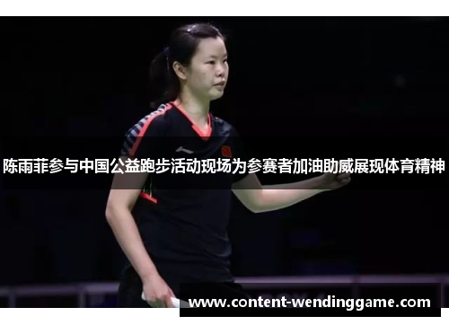 陈雨菲参与中国公益跑步活动现场为参赛者加油助威展现体育精神 陈雨菲参与中国公益跑步活动现场为参赛者加油助威展现体育精神