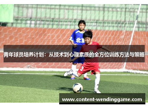 青年球员培养计划：从技术到心理素质的全方位训练方法与策略