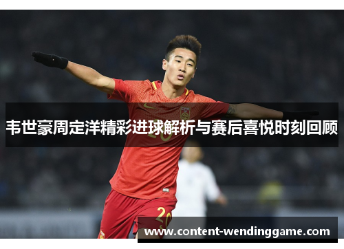 韦世豪周定洋精彩进球解析与赛后喜悦时刻回顾