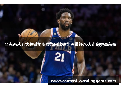 马克西从五大关键角度质疑恩比德能否带领76人走向更高荣耀