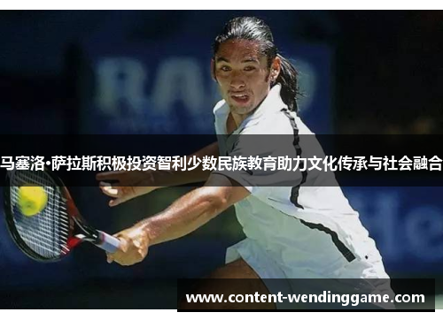 马塞洛·萨拉斯积极投资智利少数民族教育助力文化传承与社会融合
