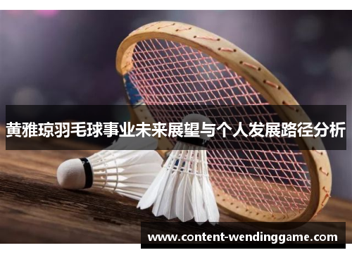 黄雅琼羽毛球事业未来展望与个人发展路径分析 黄雅琼羽毛球事业未来展望与个人发展路径分析