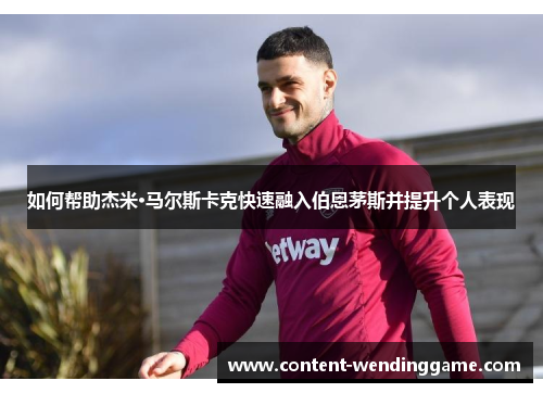 如何帮助杰米·马尔斯卡克快速融入伯恩茅斯并提升个人表现