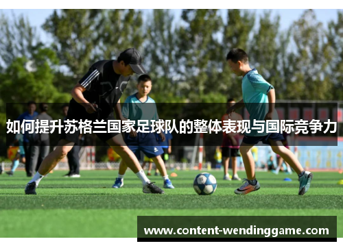 如何提升苏格兰国家足球队的整体表现与国际竞争力