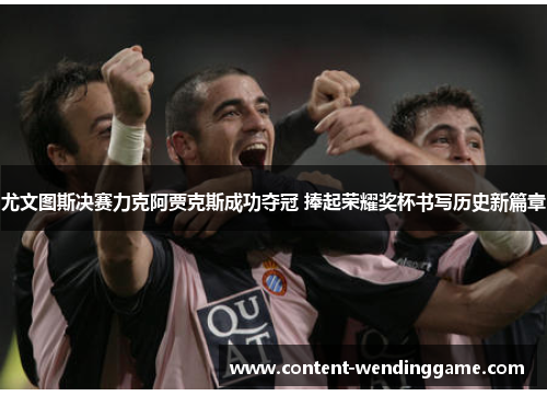 尤文图斯决赛力克阿贾克斯成功夺冠 捧起荣耀奖杯书写历史新篇章