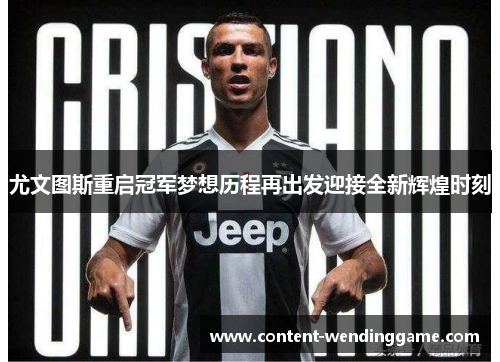 尤文图斯重启冠军梦想历程再出发迎接全新辉煌时刻