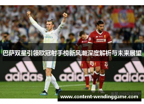 巴萨双星引领欧冠射手榜新风潮深度解析与未来展望