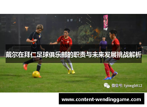 戴尔在拜仁足球俱乐部的职责与未来发展挑战解析