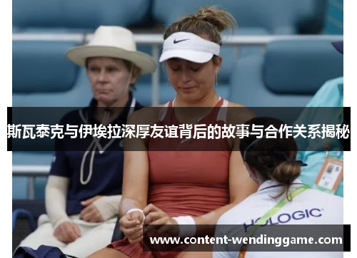 斯瓦泰克与伊埃拉深厚友谊背后的故事与合作关系揭秘 斯瓦泰克与伊埃拉深厚友谊背后的故事与合作关系揭秘