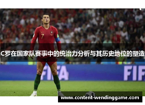 C罗在国家队赛事中的统治力分析与其历史地位的塑造
