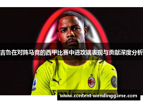 吉鲁在对阵马竞的西甲比赛中进攻端表现与贡献深度分析