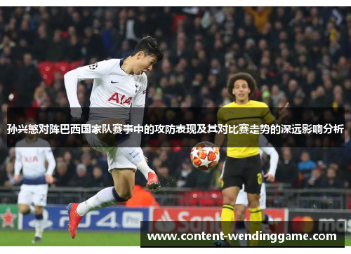 孙兴慜对阵巴西国家队赛事中的攻防表现及其对比赛走势的深远影响分析