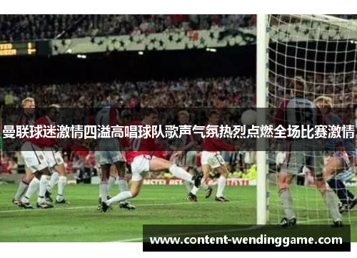 曼联球迷激情四溢高唱球队歌声气氛热烈点燃全场比赛激情 曼联球迷激情四溢高唱球队歌声气氛热烈点燃全场比赛激情