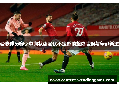曼联球员赛季中期状态起伏不定影响整体表现与争冠希望