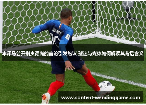 本泽马公开指责德尚的言论引发热议 球迷与媒体如何解读其背后含义
