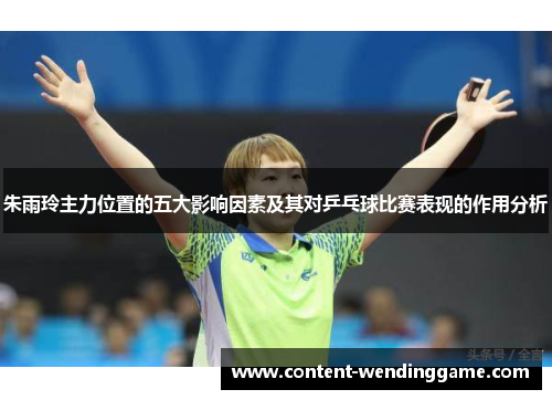 朱雨玲主力位置的五大影响因素及其对乒乓球比赛表现的作用分析