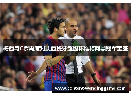 梅西与C罗再度对决西班牙超级杯谁将问鼎冠军宝座