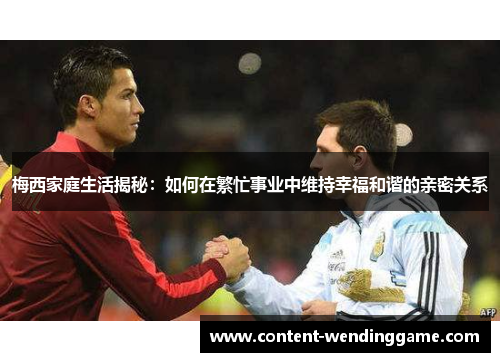 梅西家庭生活揭秘：如何在繁忙事业中维持幸福和谐的亲密关系