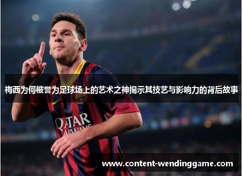 梅西为何被誉为足球场上的艺术之神揭示其技艺与影响力的背后故事 梅西为何被誉为足球场上的艺术之神揭示其技艺与影响力的背后故事