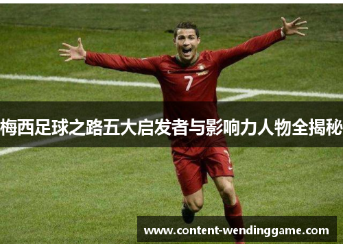 梅西足球之路五大启发者与影响力人物全揭秘