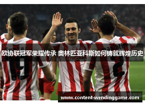 欧协联冠军荣耀传承 奥林匹亚科斯如何铸就辉煌历史