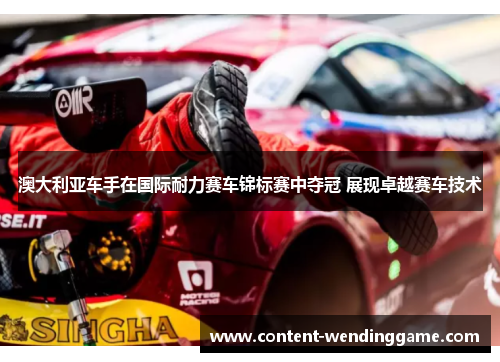 澳大利亚车手在国际耐力赛车锦标赛中夺冠 展现卓越赛车技术 澳大利亚车手在国际耐力赛车锦标赛中夺冠 展现卓越赛车技术