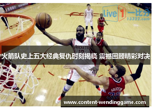 火箭队史上五大经典复仇时刻揭晓 震撼回顾精彩对决 火箭队史上五大经典复仇时刻揭晓 震撼回顾精彩对决
