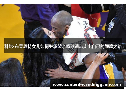 科比·布莱恩特女儿如何继承父亲篮球遗志走出自己的辉煌之路