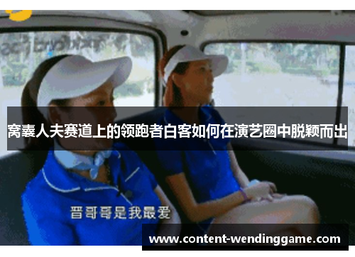 窝囊人夫赛道上的领跑者白客如何在演艺圈中脱颖而出