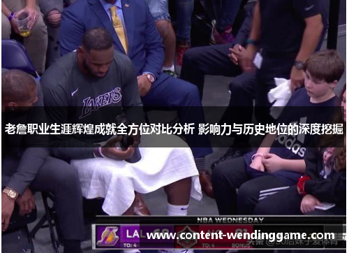 老詹职业生涯辉煌成就全方位对比分析 影响力与历史地位的深度挖掘